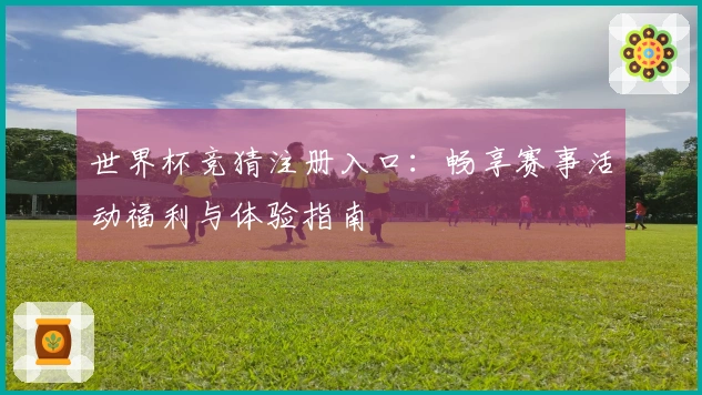 世界杯竞猜注册入口：畅享赛事活动福利与体验指南
