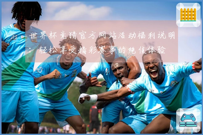 世界杯竞猜官方网站活动福利说明：轻松享受精彩赛事的绝佳体验