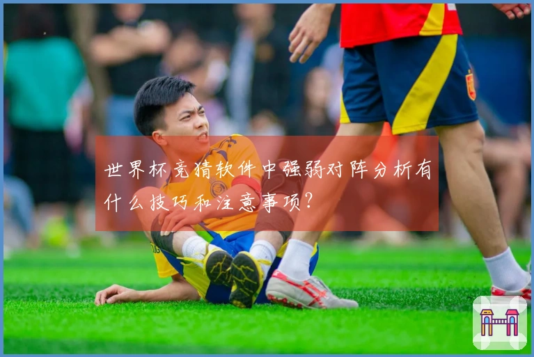 世界杯竞猜软件中强弱对阵分析有什么技巧和注意事项？