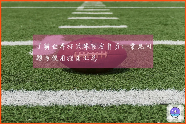 了解世界杯买球官方首页：常见问题与使用指南汇总