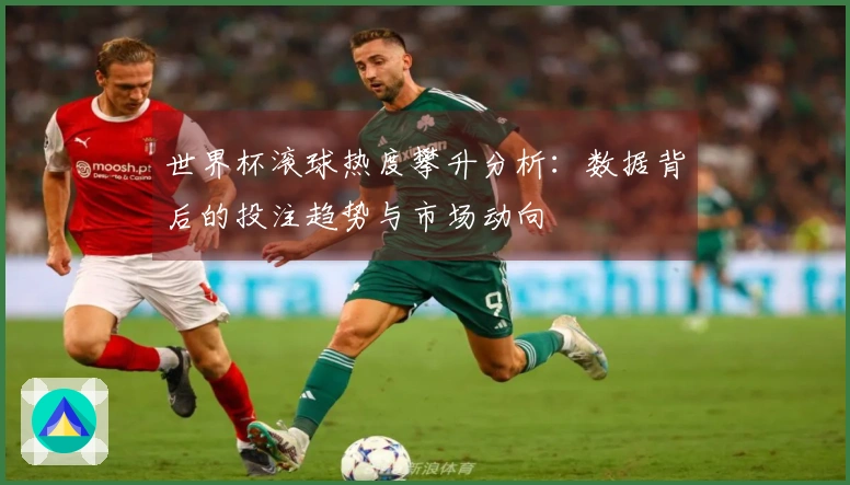 世界杯滚球热度攀升分析：数据背后的投注趋势与市场动向