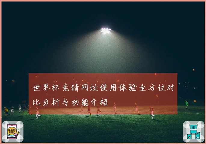 世界杯竞猜网址使用体验全方位对比分析与功能介绍