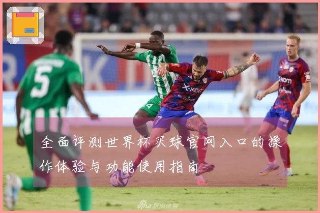 全面评测世界杯买球官网入口的操作体验与功能使用指南