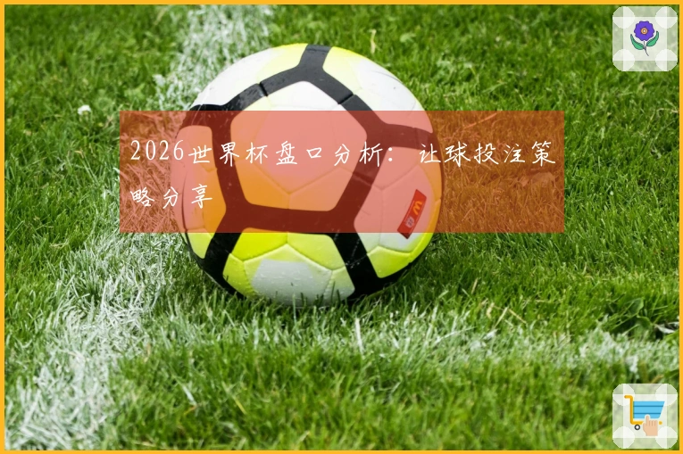 2026世界杯盘口分析：让球投注策略分享
