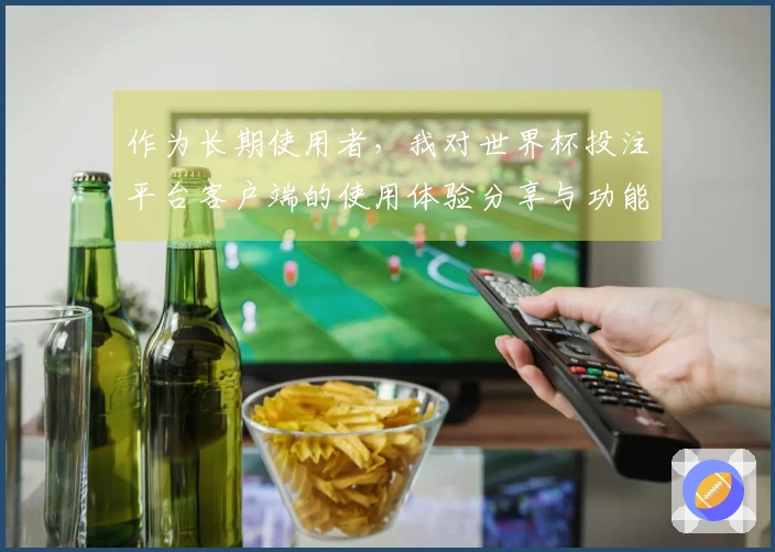 作为长期使用者，我对世界杯投注平台客户端的使用体验分享与功能评测