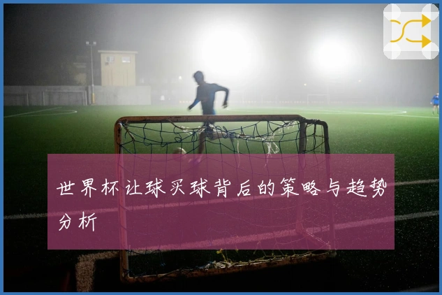 世界杯让球买球背后的策略与趋势分析