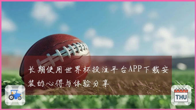 长期使用世界杯投注平台APP下载安装的心得与体验分享