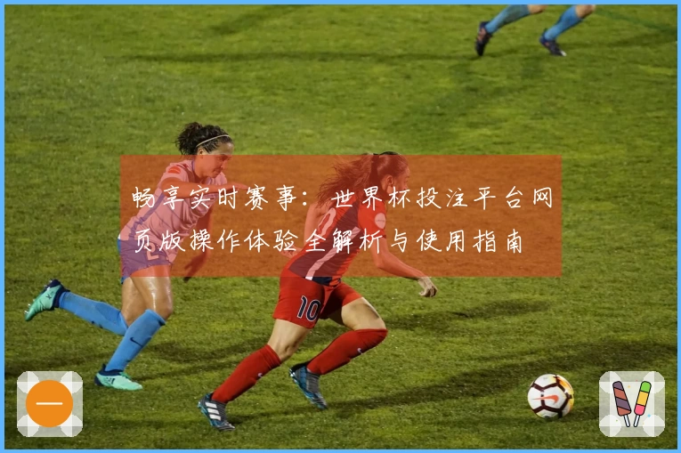 畅享实时赛事：世界杯投注平台网页版操作体验全解析与使用指南