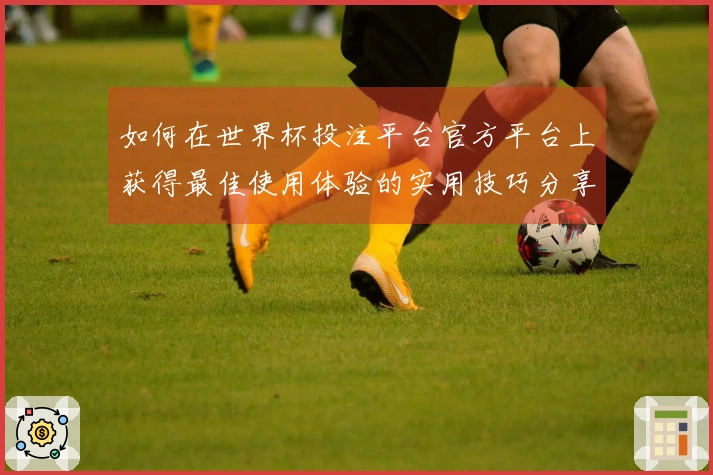 如何在世界杯投注平台官方平台上获得最佳使用体验的实用技巧分享