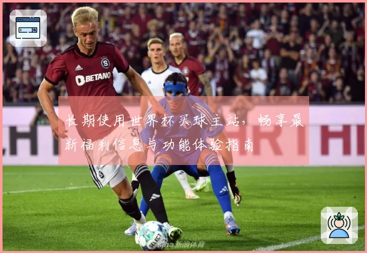 长期使用世界杯买球主站，畅享最新福利信息与功能体验指南