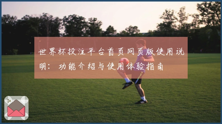 世界杯投注平台首页网页版使用说明：功能介绍与使用体验指南