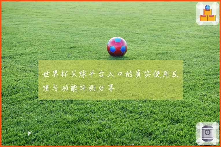 世界杯买球平台入口的真实使用反馈与功能评测分享