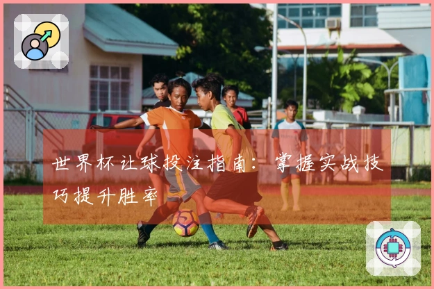 世界杯让球投注指南：掌握实战技巧提升胜率