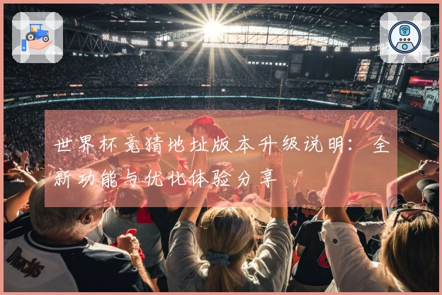 世界杯竞猜地址版本升级说明：全新功能与优化体验分享