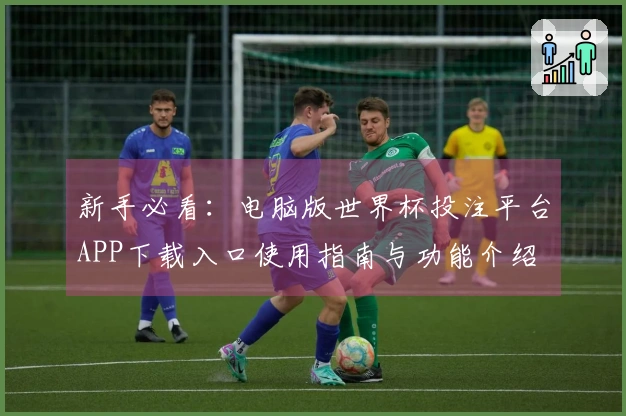 新手必看：电脑版世界杯投注平台APP下载入口使用指南与功能介绍