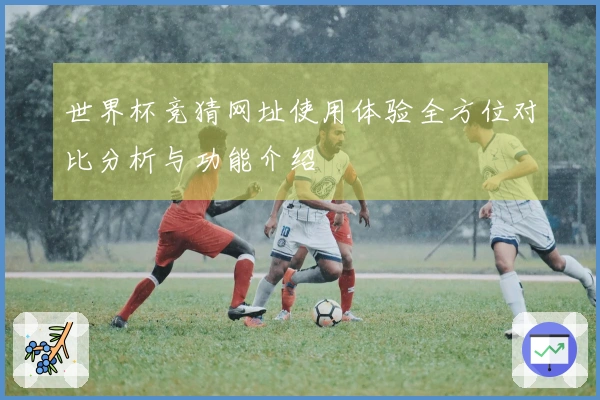 世界杯竞猜网址使用体验全方位对比分析与功能介绍