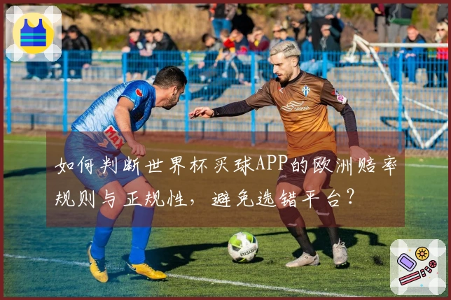如何判断世界杯买球APP的欧洲赔率规则与正规性，避免选错平台？