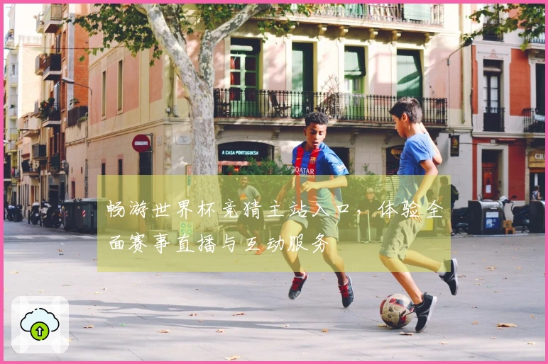 畅游世界杯竞猜主站入口，体验全面赛事直播与互动服务