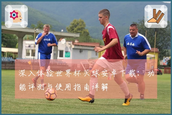 深入体验世界杯买球安卓下载：功能评测与使用指南详解