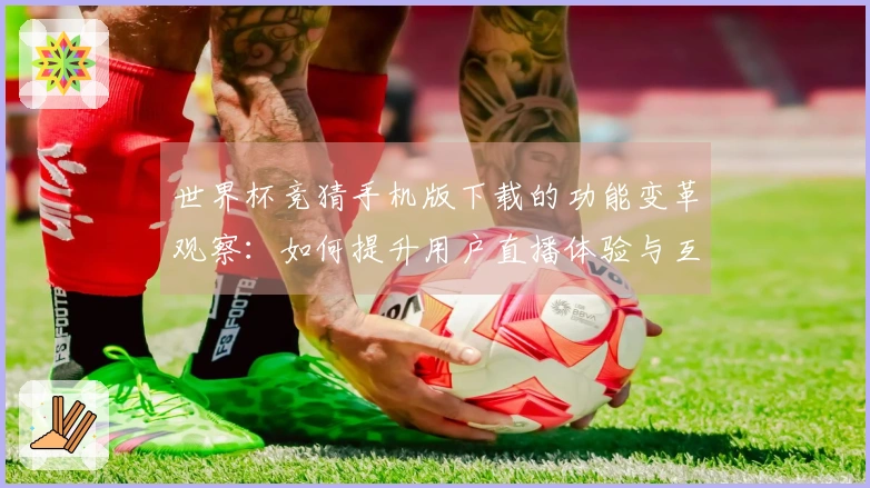 世界杯竞猜手机版下载的功能变革观察：如何提升用户直播体验与互动性