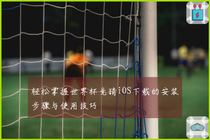 轻松掌握世界杯竞猜iOS下载的安装步骤与使用技巧