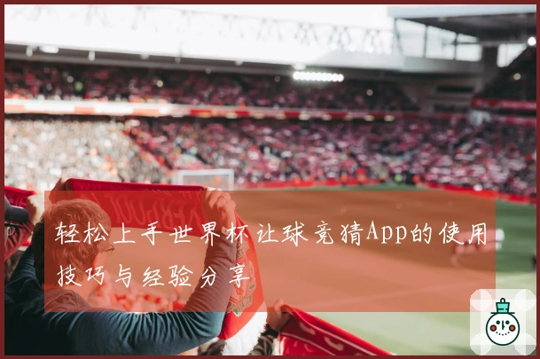 轻松上手世界杯让球竞猜App的使用技巧与经验分享