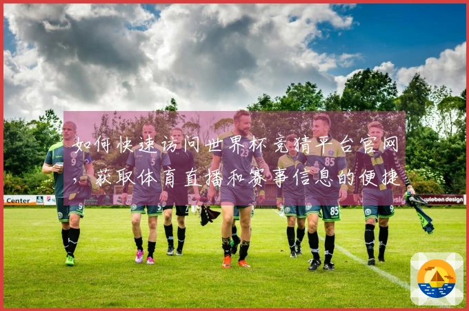 如何快速访问世界杯竞猜平台官网，获取体育直播和赛事信息的便捷方式
